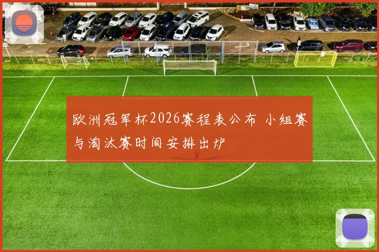 欧洲冠军杯2026赛程表公布 小组赛与淘汰赛时间安排出炉