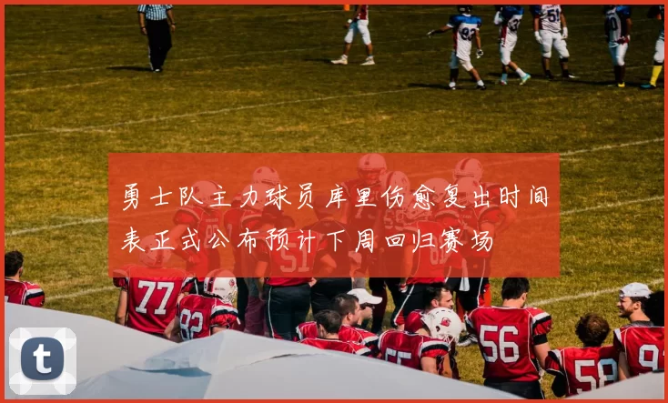 勇士队主力球员库里伤愈复出时间表正式公布预计下周回归赛场