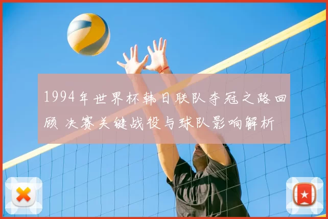 1994年世界杯韩日联队夺冠之路回顾 决赛关键战役与球队影响解析