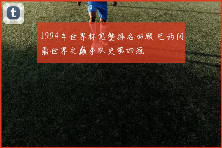 1994年世界杯完整排名回顾 巴西问鼎世界之巅夺队史第四冠