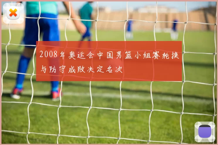 2008年奥运会中国男篮小组赛轮换与防守成败决定名次