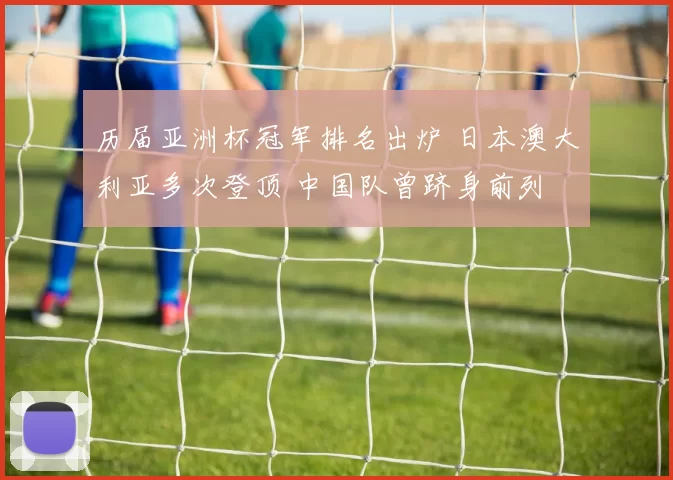 历届亚洲杯冠军排名出炉 日本澳大利亚多次登顶 中国队曾跻身前列