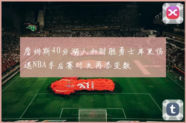 詹姆斯40分湖人加时胜勇士库里伤退NBA季后赛对决再添变数