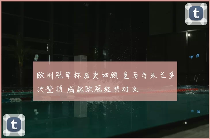 欧洲冠军杯历史回顾 皇马与米兰多次登顶 成就欧冠经典对决