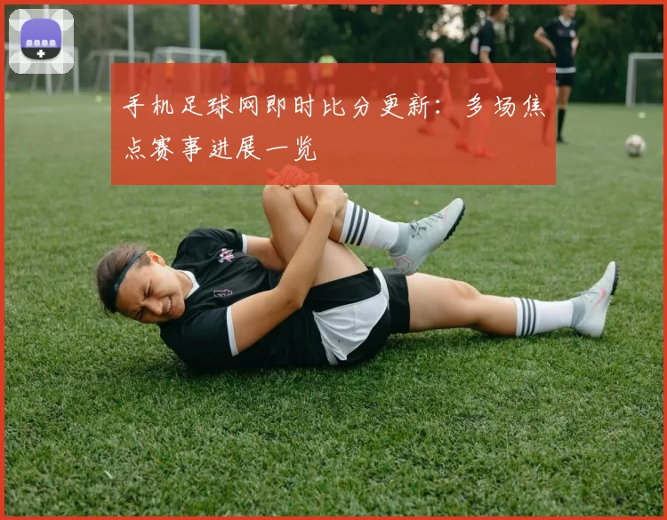 手机足球网即时比分更新：多场焦点赛事进展一览