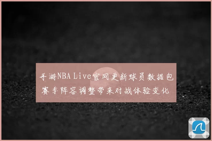 手游NBA Live官网更新球员数据包 赛季阵容调整带来对战体验变化