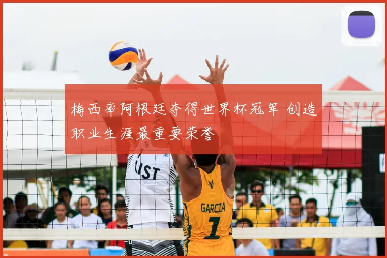 梅西率阿根廷夺得世界杯冠军 创造职业生涯最重要荣誉