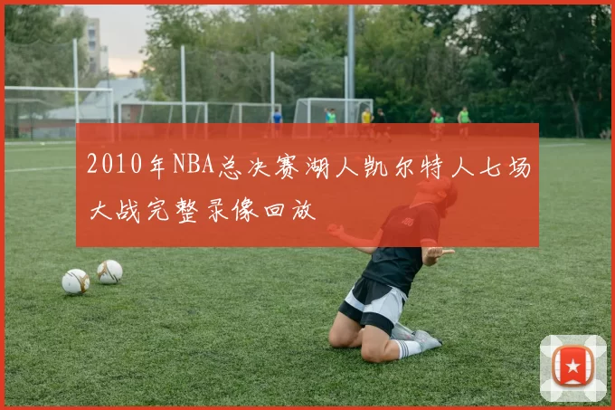 2010年NBA总决赛湖人凯尔特人七场大战完整录像回放