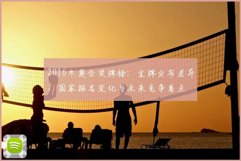 2016冬奥会奖牌榜：金牌分布差异、国家排名变化与未来竞争看点
