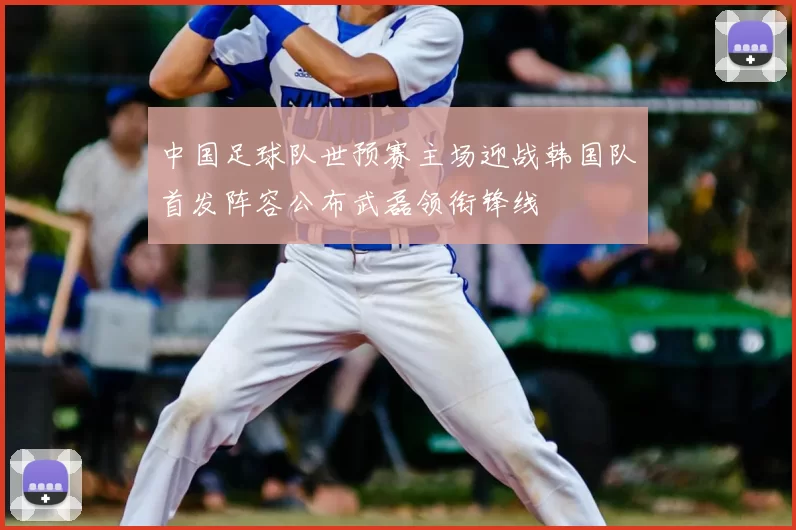 中国足球队世预赛主场迎战韩国队首发阵容公布武磊领衔锋线