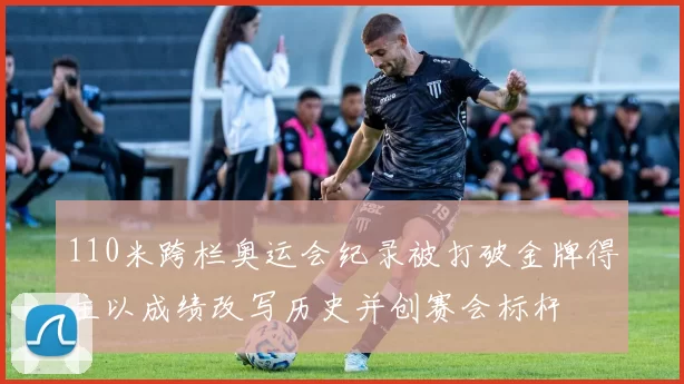 110米跨栏奥运会纪录被打破金牌得主以成绩改写历史并创赛会标杆