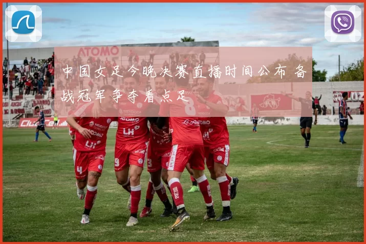 中国女足今晚决赛直播时间公布 备战冠军争夺看点足