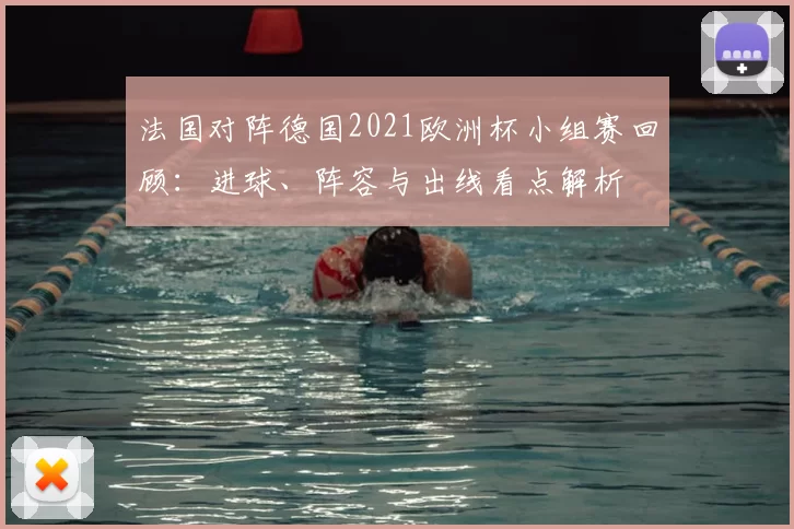 法国对阵德国2021欧洲杯小组赛回顾：进球、阵容与出线看点解析