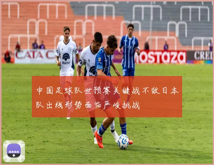 中国足球队世预赛关键战不敌日本队出线形势面临严峻挑战