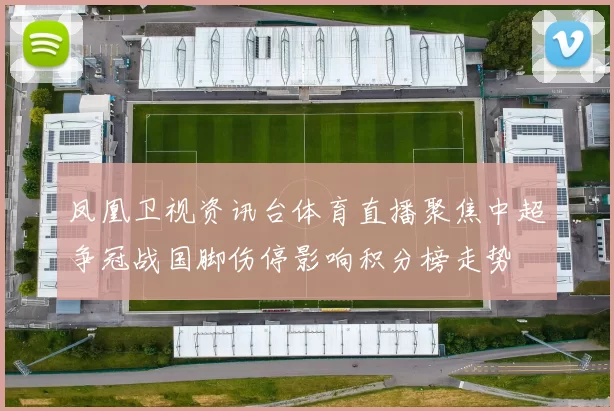 凤凰卫视资讯台体育直播聚焦中超争冠战国脚伤停影响积分榜走势