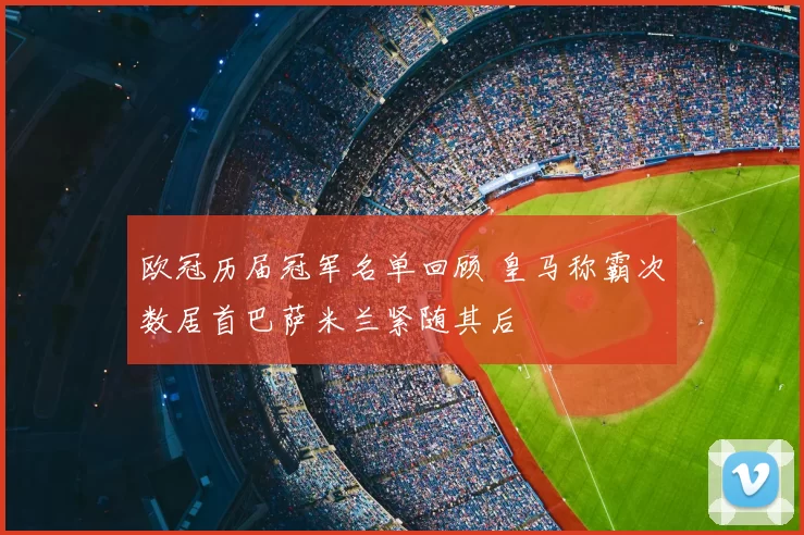 欧冠历届冠军名单回顾 皇马称霸次数居首巴萨米兰紧随其后