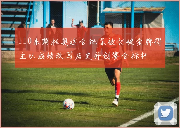 110米跨栏奥运会纪录被打破金牌得主以成绩改写历史并创赛会标杆