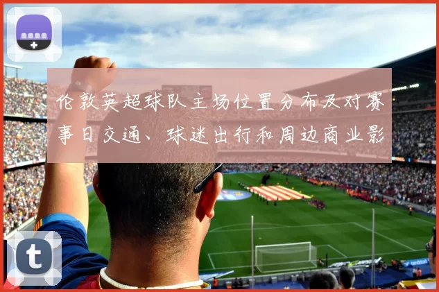 伦敦英超球队主场位置分布及对赛事日交通、球迷出行和周边商业影响