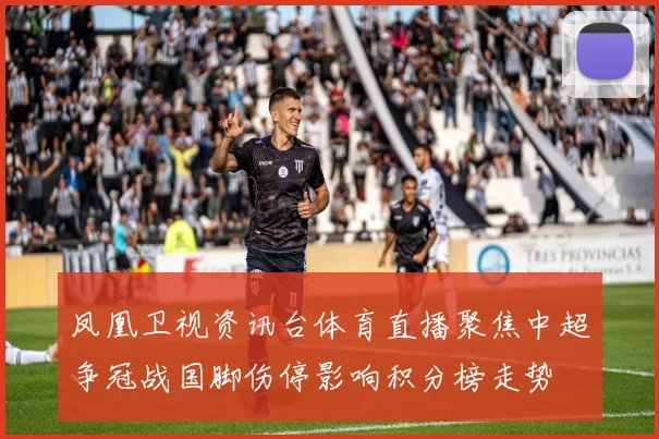 凤凰卫视资讯台体育直播聚焦中超争冠战国脚伤停影响积分榜走势