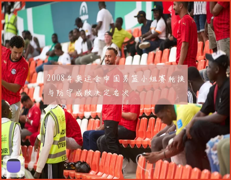2008年奥运会中国男篮小组赛轮换与防守成败决定名次