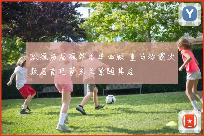 欧冠历届冠军名单回顾 皇马称霸次数居首巴萨米兰紧随其后