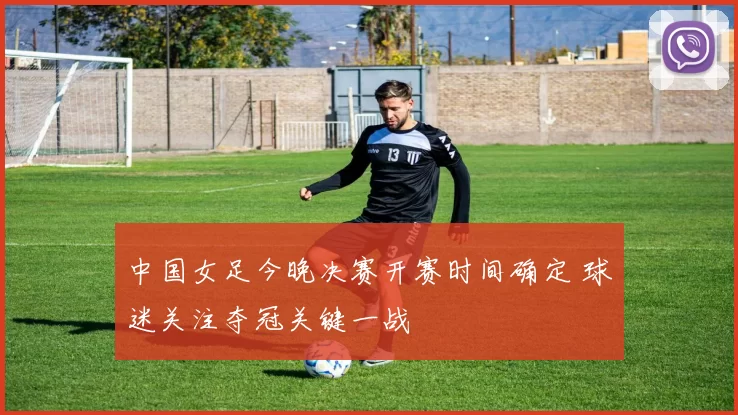 中国女足今晚决赛开赛时间确定 球迷关注夺冠关键一战