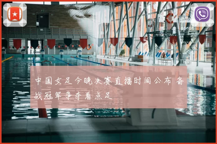 中国女足今晚决赛直播时间公布 备战冠军争夺看点足