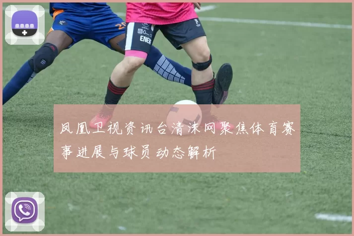 凤凰卫视资讯台清沫网聚焦体育赛事进展与球员动态解析