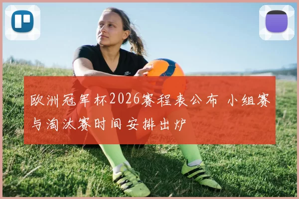 欧洲冠军杯2026赛程表公布 小组赛与淘汰赛时间安排出炉