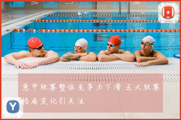 意甲联赛整体竞争力下滑 五大联赛格局变化引关注