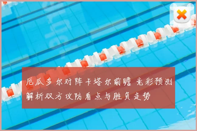 厄瓜多尔对阵卡塔尔前瞻 竞彩预测解析双方攻防看点与胜负走势