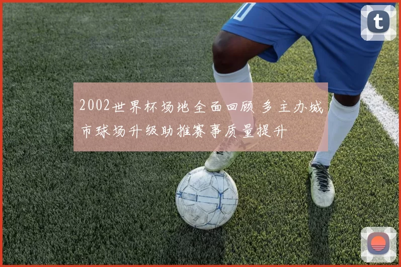 2002世界杯场地全面回顾 多主办城市球场升级助推赛事质量提升