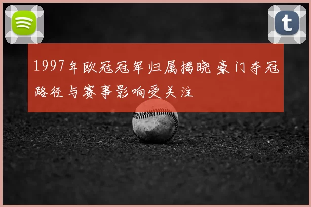 1997年欧冠冠军归属揭晓 豪门夺冠路径与赛事影响受关注