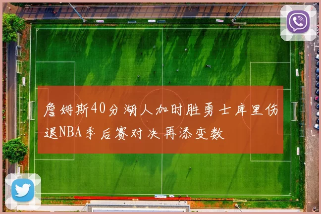 詹姆斯40分湖人加时胜勇士库里伤退NBA季后赛对决再添变数