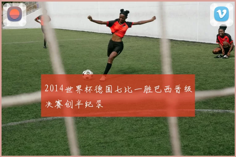 2014世界杯德国七比一胜巴西晋级决赛创半纪录