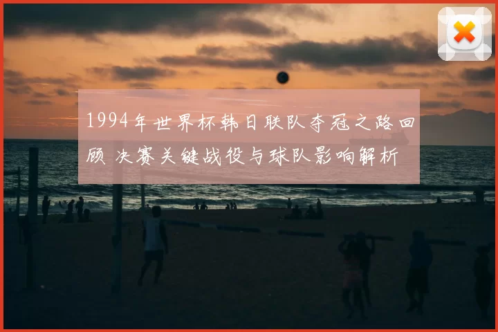 1994年世界杯韩日联队夺冠之路回顾 决赛关键战役与球队影响解析