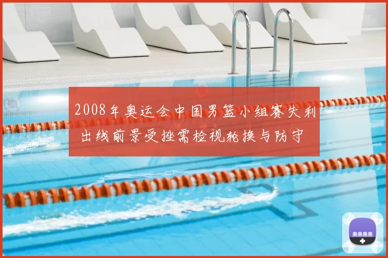 2008年奥运会中国男篮小组赛失利 出线前景受挫需检视轮换与防守