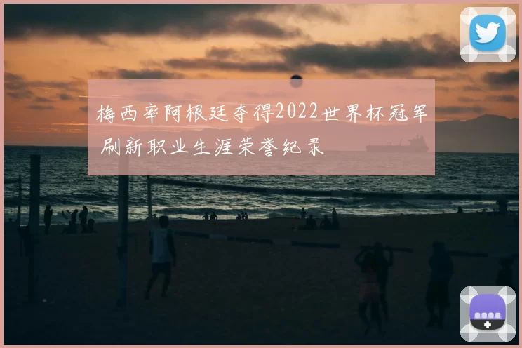 梅西率阿根廷夺得2022世界杯冠军 刷新职业生涯荣誉纪录