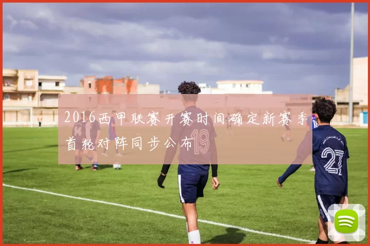 2016西甲联赛开赛时间确定新赛季首轮对阵同步公布