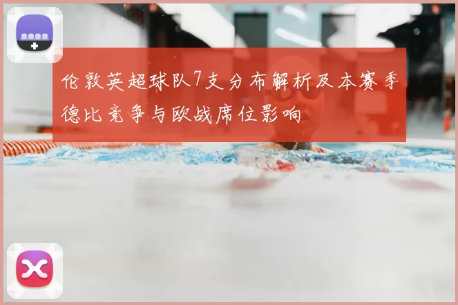 伦敦英超球队7支分布解析及本赛季德比竞争与欧战席位影响