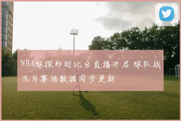 NBA球探即时比分直播开启 球队战况与赛场数据同步更新
