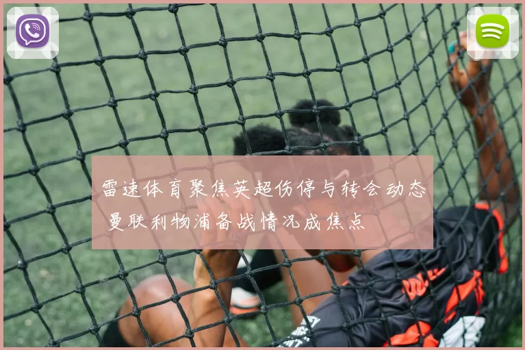 雷速体育聚焦英超伤停与转会动态 曼联利物浦备战情况成焦点