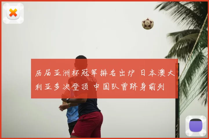 历届亚洲杯冠军排名出炉 日本澳大利亚多次登顶 中国队曾跻身前列