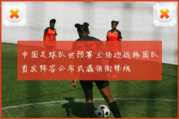 中国足球队世预赛主场迎战韩国队首发阵容公布武磊领衔锋线