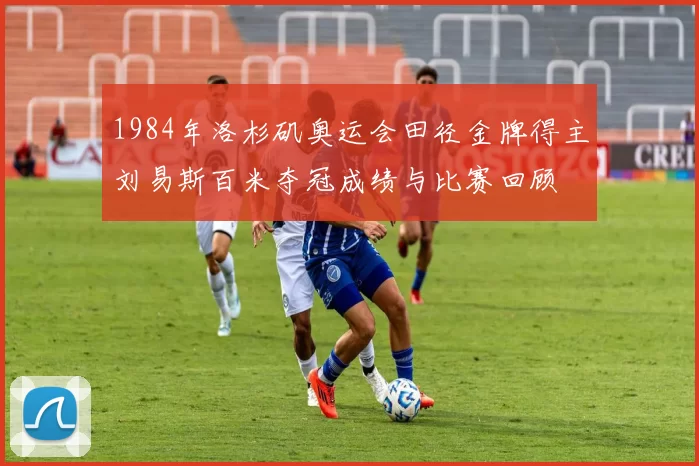 1984年洛杉矶奥运会田径金牌得主刘易斯百米夺冠成绩与比赛回顾