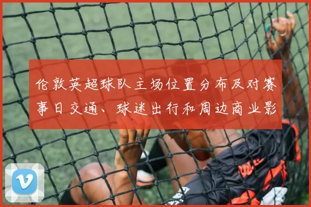 伦敦英超球队主场位置分布及对赛事日交通、球迷出行和周边商业影响