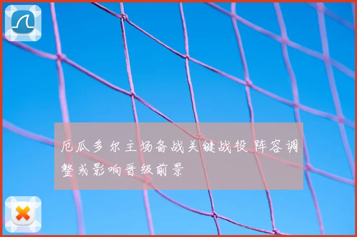 厄瓜多尔主场备战关键战役 阵容调整或影响晋级前景