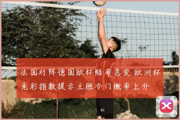 法国对阵德国欧杯赔率急变 欧洲杯竞彩指数提示主胜冷门概率上升