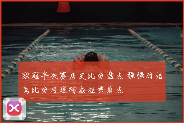 欧冠半决赛历史比分盘点 强强对话高比分与逆转成经典看点