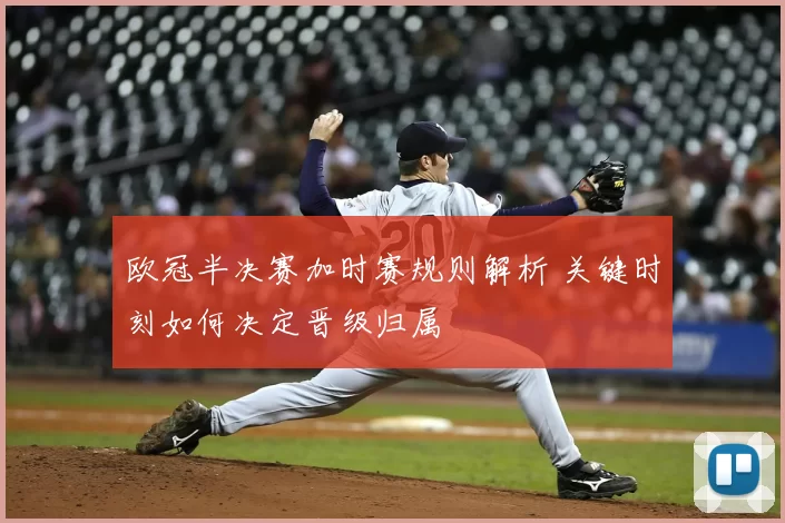 欧冠半决赛加时赛规则解析 关键时刻如何决定晋级归属